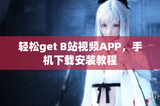 轻松get B站视频APP，手机下载安装教程