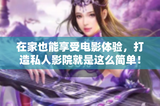 在家也能享受电影体验，打造私人影院就是这么简单！