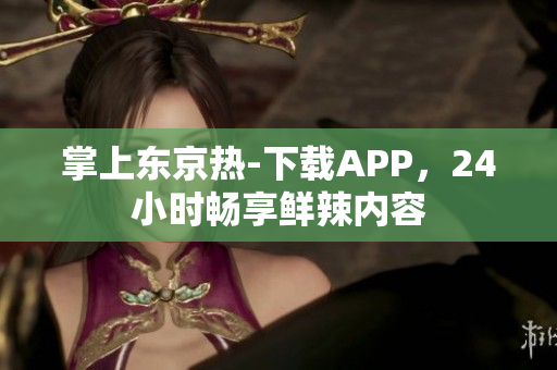 掌上东京热-下载APP，24小时畅享鲜辣内容