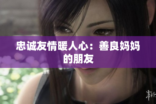 忠诚友情暖人心：善良妈妈的朋友