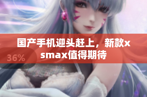 国产手机迎头赶上，新款xsmax值得期待