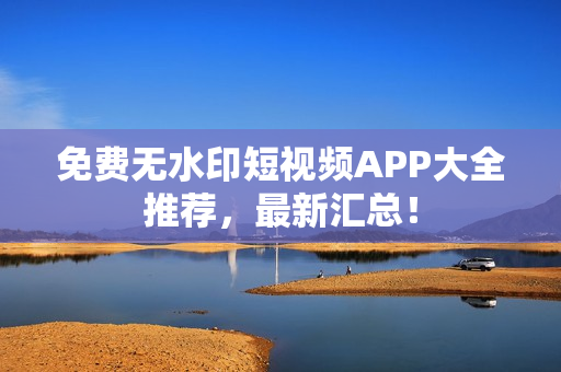 免费无水印短视频APP大全推荐，最新汇总！