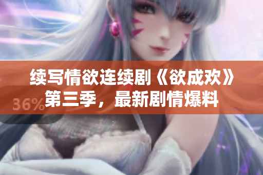 续写情欲连续剧《欲成欢》第三季，最新剧情爆料