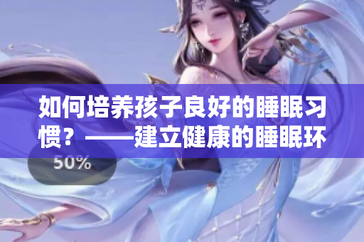 如何培养孩子良好的睡眠习惯？——建立健康的睡眠环境及习惯
