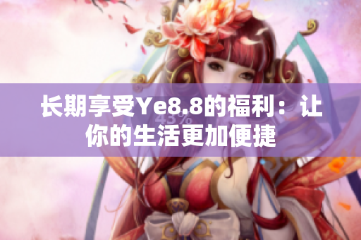 长期享受Ye8.8的福利：让你的生活更加便捷