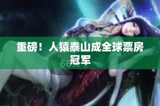 重磅！人猿泰山成全球票房冠军