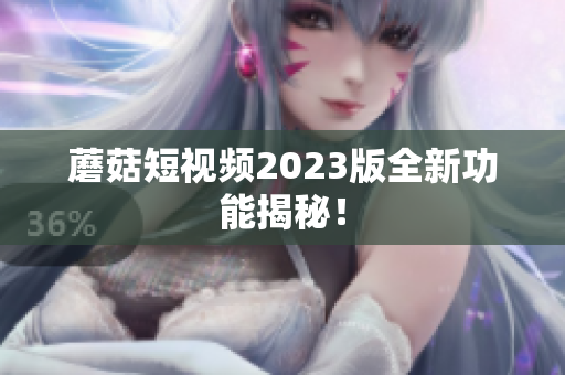 蘑菇短视频2023版全新功能揭秘！