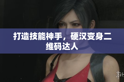打造技能神手，硬汉变身二维码达人