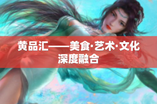 黄品汇——美食·艺术·文化深度融合