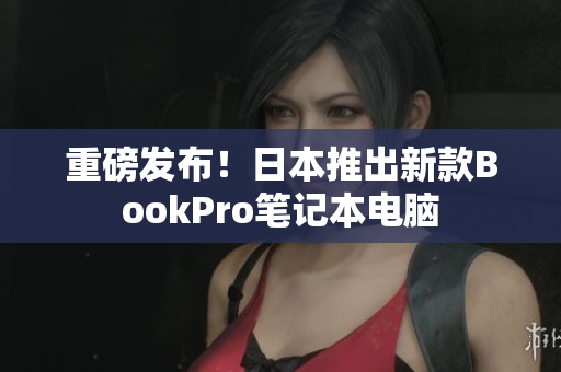 重磅发布！日本推出新款BookPro笔记本电脑