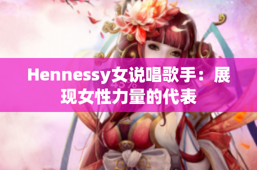 Hennessy女说唱歌手：展现女性力量的代表