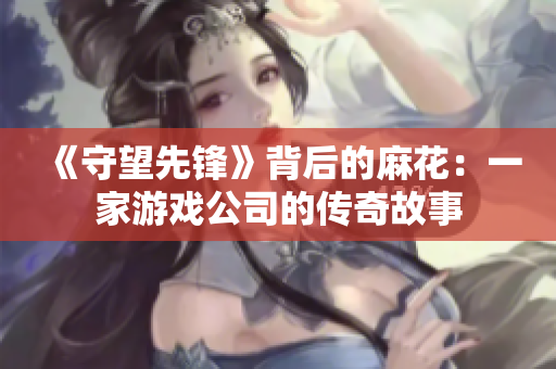 《守望先锋》背后的麻花：一家游戏公司的传奇故事
