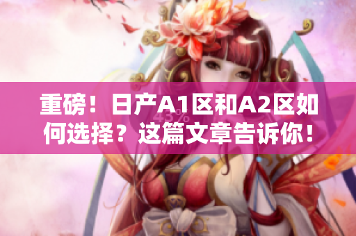 重磅！日产A1区和A2区如何选择？这篇文章告诉你！