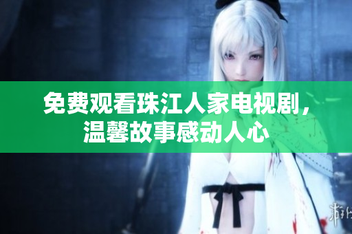 免费观看珠江人家电视剧，温馨故事感动人心