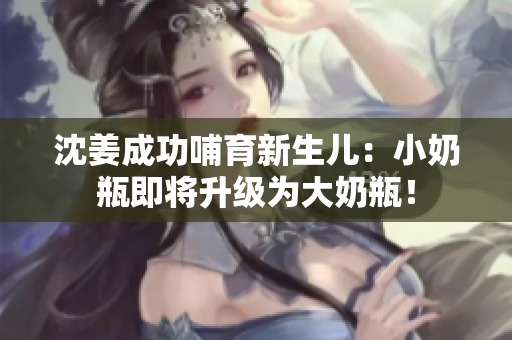沈姜成功哺育新生儿：小奶瓶即将升级为大奶瓶！