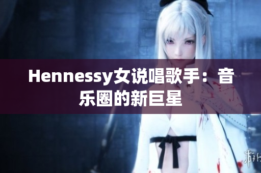 Hennessy女说唱歌手：音乐圈的新巨星