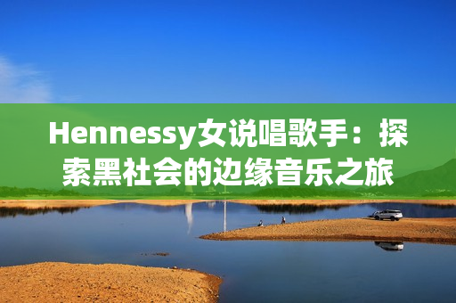 Hennessy女说唱歌手：探索黑社会的边缘音乐之旅