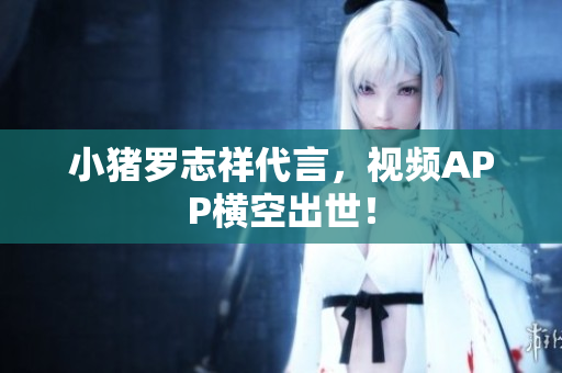 小猪罗志祥代言，视频APP横空出世！