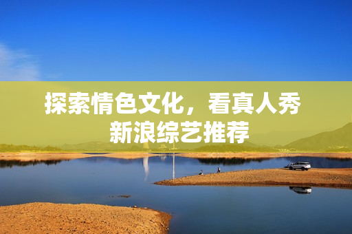 探索情色文化，看真人秀  新浪综艺推荐