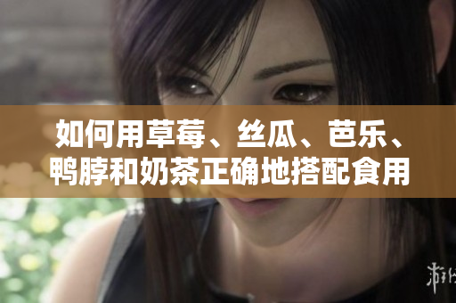 如何用草莓、丝瓜、芭乐、鸭脖和奶茶正确地搭配食用？