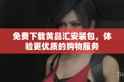 免费下载黄品汇安装包，体验更优质的购物服务