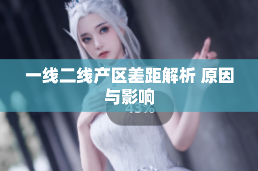 一线二线产区差距解析 原因与影响