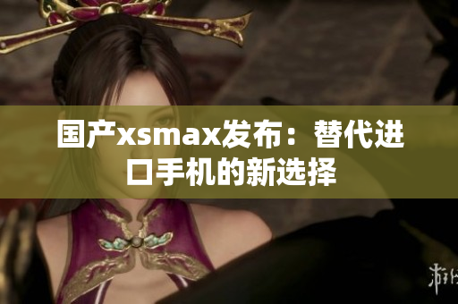 国产xsmax发布：替代进口手机的新选择
