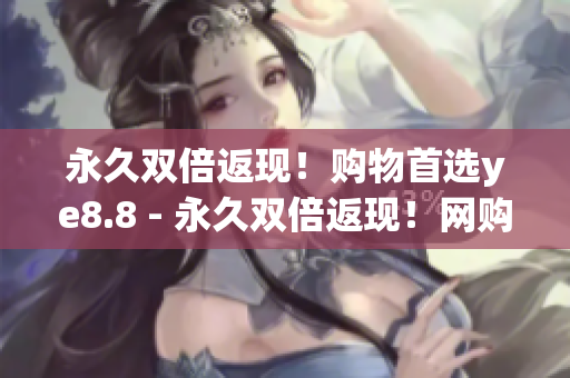 永久双倍返现！购物首选ye8.8 - 永久双倍返现！网购必选ye8.8