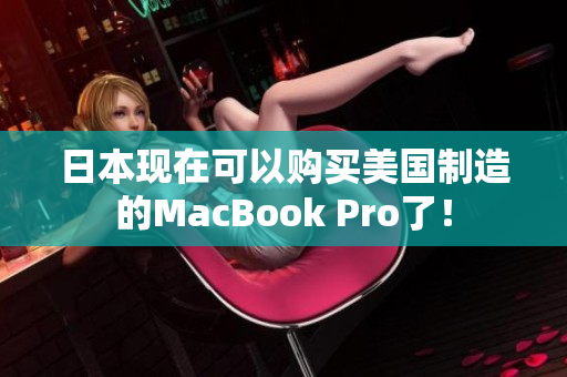 日本现在可以购买美国制造的MacBook Pro了！