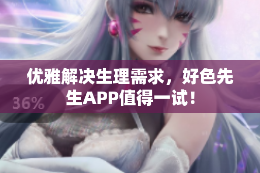优雅解决生理需求，好色先生APP值得一试！