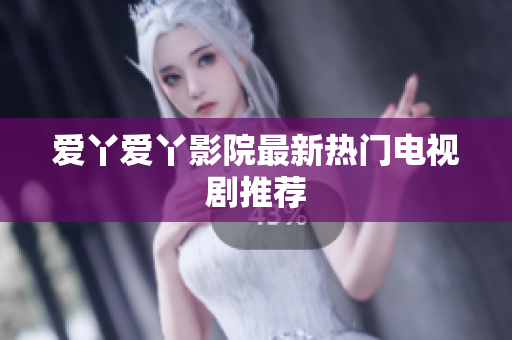 爱丫爱丫影院最新热门电视剧推荐