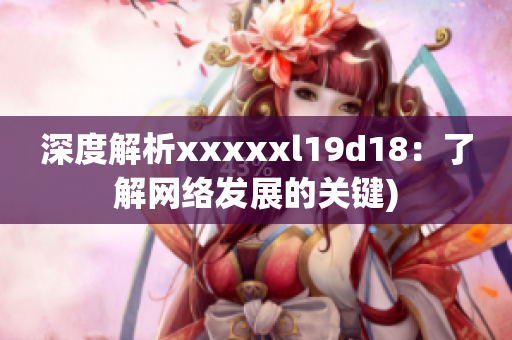 深度解析xxxxxl19d18：了解网络发展的关键)