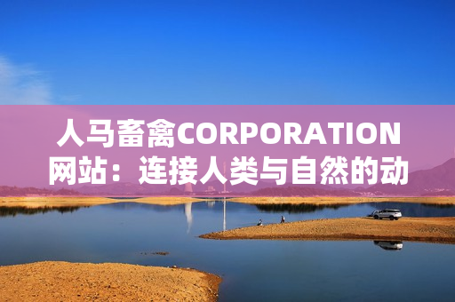 人马畜禽CORPORATION网站：连接人类与自然的动物养殖之路