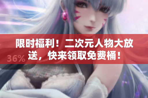 限时福利！二次元人物大放送，快来领取免费桶！