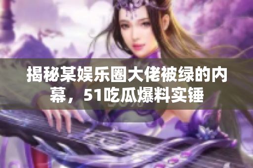 揭秘某娱乐圈大佬被绿的内幕，51吃瓜爆料实锤