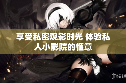 享受私密观影时光 体验私人小影院的惬意