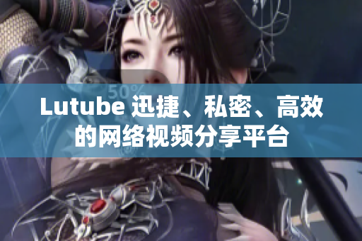 Lutube 迅捷、私密、高效的网络视频分享平台