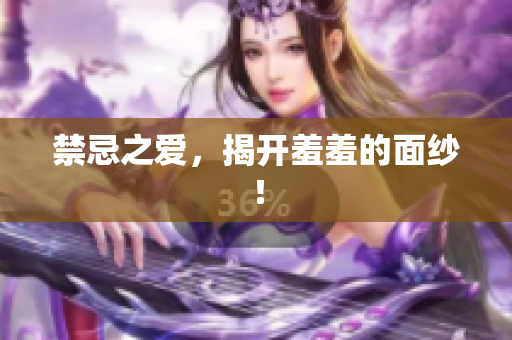 禁忌之爱，揭开羞羞的面纱！