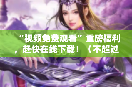 “视频免费观看”重磅福利，赶快在线下载！（不超过50字，无特殊符号）