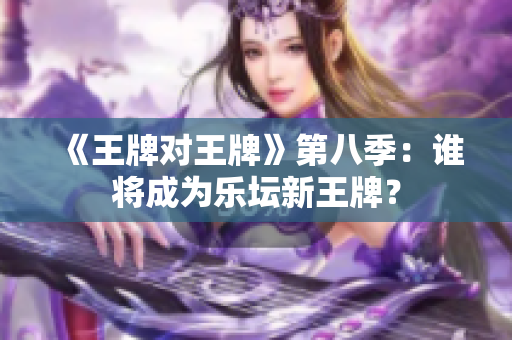 《王牌对王牌》第八季：谁将成为乐坛新王牌？