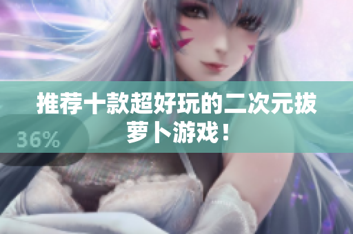 推荐十款超好玩的二次元拔萝卜游戏！