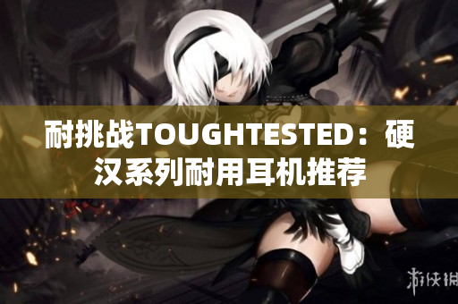 耐挑战TOUGHTESTED：硬汉系列耐用耳机推荐