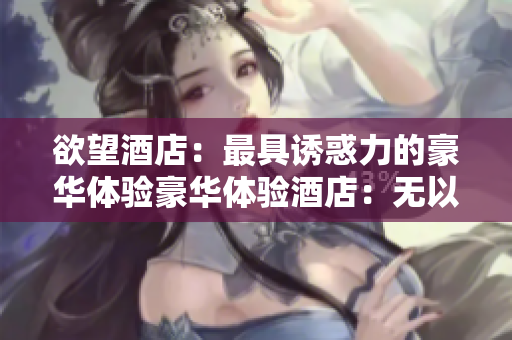 欲望酒店：最具诱惑力的豪华体验豪华体验酒店：无以伦比的奢华享受