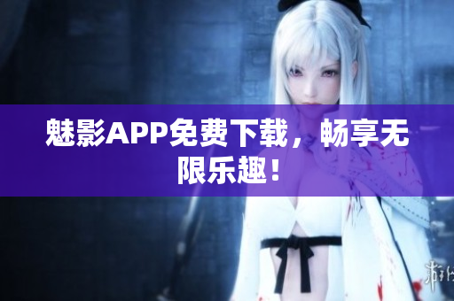 魅影APP免费下载，畅享无限乐趣！