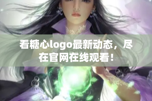 看糖心logo最新动态，尽在官网在线观看！