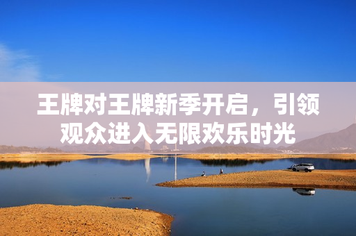 王牌对王牌新季开启，引领观众进入无限欢乐时光