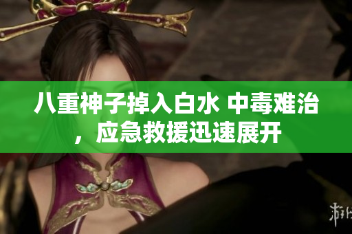 八重神子掉入白水 中毒难治，应急救援迅速展开