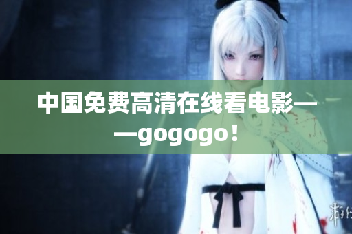 中国免费高清在线看电影——gogogo！