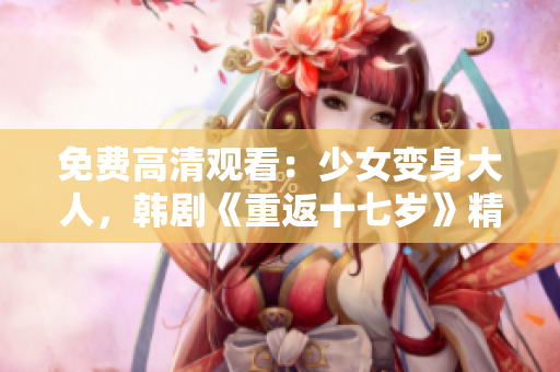 免费高清观看：少女变身大人，韩剧《重返十七岁》精彩上映！