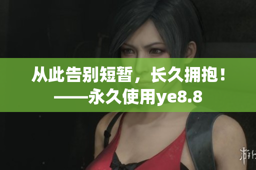 从此告别短暂，长久拥抱！——永久使用ye8.8